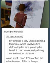 aliceinpunderland: simsgonewrong: My sim has a very unique painting technique which involves him dislocating his arm, planting his face into the canvas and painting on the back of his head. as an artist I can 100% confirm the effectiveness of this technique