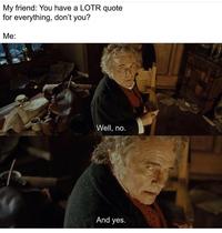 My friend: You have a LOTR quote for everything, don't you? Me: Well, no. And yes.