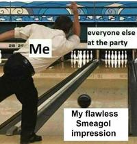 everyone else at the party Ме 28 2F My flawless Smeagol impression