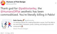 Humans of Flat Design @HumansOfFlat Thank god for @pablostanley, the @HumansOfFlat aesthetic has been commoditized. You're literally killing it Pablo! Pablo Stanley @pablostanley I'm starting a library for creating illustration scenes. You'll be able to mix-and-match characters, poses, clothing, and backgrounds with components, GIF Diesen Thread anzeigen 09:21 - 12. Nov. 2018 >