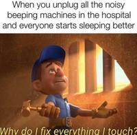 When you unplug all the noisy beeping machines in the hospital and everyone starts sleeping better Why do I fix everything I touch?