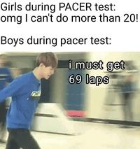 Girls during PACER test: omg I can't do more than 20! Boys during pacer test: i must get 69 laps