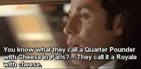 You know what they call a Quarter Pounder with Cheese in Paris?. They call it a Royale with cheese.