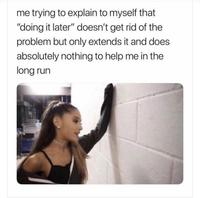 me trying to explain to myself that "doing it later" doesn't get rid of the problem but only extends it and does absolutely nothing to help me in the long run
