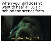 When your girl doesn't want to hear all LOTR behind the scenes facts You afraid to get wet?