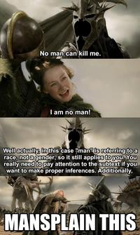 No man can kill me. I am no man! Well actually, in this case "man" is referring toa race, not a gender, so it still applies to you. You really need to pay attention to the subtext if you want to make proper inferences. Additionally, MANSPLAIN THIS