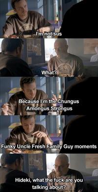 I'm-not sus What? Because I'm the Chungus Amongus Strongus Funky Uncle Fresh Family Guy moments Hideki, what the f--- are you talking about?