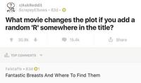 r/AskReddit ScrapeyElbows 83d O What movie changes the plot if you add a random 'R' somewhere in the title? 30.8k 15.4k i Share TOP COMMENTS Falstaffe • 83d 01 Fantastic Breasts And Where To Find Them