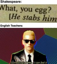 Shakespeare: What, you egg? [He stabs him English Teachers: Something's deep, I can feel it