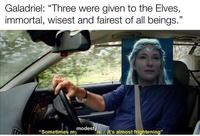 Galadriel: “Three were given to the Elves, immortal, wisest and fairest of all beings." modesty "Sometimes my is... it's almost frightening"