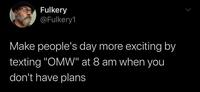 Fulkery @Fulkery1 Make people's day more exciting by texting "OMW" at 8 am when you don't have plans