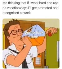 Me thinking that if I work hard and use no vacation days l'll get promoted and recognized at work: Dumb fk ATT juice