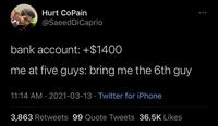 Hurt CoPain @SaeedDiCaprio bank account: +$1400 me at five guys: bring me the 6th guy 11:14 AM · 2021-03-13 · Twitter for iPhone 3,863 Retweets 99 Quote Tweets 36.5K Likes