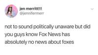 jen merritt!!! @jennifermerr not to sound politically unaware but did you guys know Fox News has absolutely no news about foxes