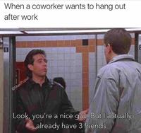 When a coworker wants to hang out after work @MasiPopal Look, you're a nice guy. But I actually already have 3 friends