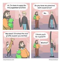 Hi, I'm here to apply for the puppeteer position. Do you have any previous work experience? No... Hey boss! I finished the new I think you'll be a good fit. giraffe puppet you wanted. Woohoo! inkyrickshaw.com @inkyrickshaw