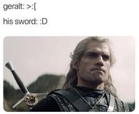 geralt: >:[ his sword: :D
