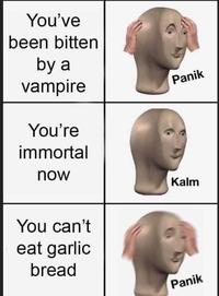 You've been bitten by a vampire Panik You're immortal now Kalm You can't eat garlic bread Panik