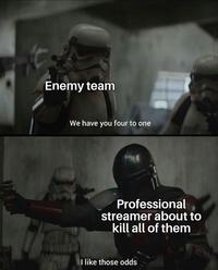Enemy team We have you four to one Professional streamer about to kill all of them I like those odds