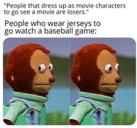 "People that dress up as movie characters to go see a movie are losers." People who wear jerseys to go watch a baseball game: