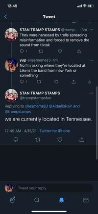 12:49 ull Tweet STAN TRAMP STAMPS @tramp... · 3m They were harassed by trolls spreading misinformation and forced to remove the sound from tiktok yup @lesmemes3 · 1m No l'm asking where they're located at. Like is the band from new York or So There's Pro something ili STAN TRAMP STAMPS @trampstampsfan Replying to @lesmemes3 @AidanlsPain and @trampstamps we are currently located in Tennessee. 12:49 AM · 4/15/21 · Twitter for iPhone Tweet your reply There's Σ
