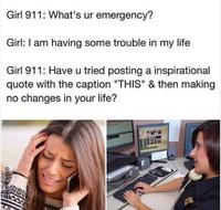 Girl 911: What's ur emergency? Girl: I am having some trouble in my life Girl 911: Have u tried posting a inspirational quote with the caption "THIS" & then making no changes in your life?