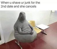 When u shave ur junk for the 2nd date and she cancels