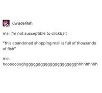 uwudelilah me: I'm not susceptible to clickbait "this abandoned shopping mall is full of thousands of fish" me: hoooo00oghggggggggggggggggggggghhhhhhhhh