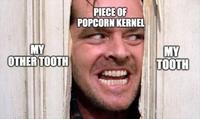 PIECE OF POPCORN KERNEL MY OTHER TOOTH MY TOOTH