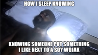 HOW I SLEEP KNOWING KNOWING SOMEONE PUT SOMETHING I LIKE NEXT TO A SOY WOJAK