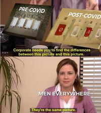 PRE-COVID POST-COVID Corporate needs you to find the differences between this picture and this picture. MEN EVERYWHERE They're the same picture.