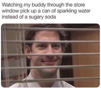 Watching my buddy through the store window pick up a can of sparkling water instead of a sugary soda