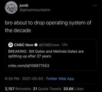 jumb @ghostmountainn bro about to drop operating system of the decade O CNBC Now @CNBCnow 17h CNBC BREAKING: Bill Gates and Melinda Gates are splitting up after 27 years cnbc.com/id/106877553 6:34 PM · 2021-05-03 · Twitter Web App 2,157 Retweets 21 Quote Tweets 20.6K Likes