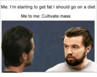Me: I'm starting to get fat I should go on a diet Me to me: Cultivate mass