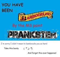 YOU HAVE BEEN BAMBOOZLED By the MS paint PRANKSTER I'm sorry I didn't mean to bamboozle you so hard Take this booty And forget this ever happened