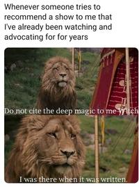 Whenever someone tries to recommend a show to me that I've already been watching and advocating for for years Do not cite the deep magic tơ me Witch I was there when it was written.