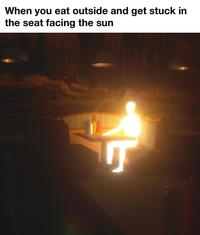 When you eat outside and get stuck in the seat facing the sun