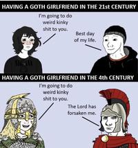 HAVING A GOTH GIRLFRIEND IN THE 21st CENTURY I'm going to do weird kinky s--- to you. Best day of my life. NIN HAVING A GOTH GIRLFRIEND IN THE 4th CENTURY I'm going to do weird kinky s--- to you. The Lord has forsaken me.