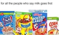 for all the people who say milk goes first NEW Nestle Gd VITAMIN D S ORNAL BARSA Chips) Ahoy ROSTED LAKES Mesquik NEW CORN FLAKES made with imematic u/Alexis-Aparicio