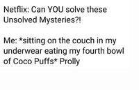Netflix: Can YOU solve these Unsolved Mysteries?! Me: *sitting on the couch in my underwear eating my fourth bowl of Coco Puffs* Prolly