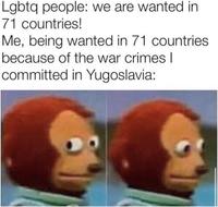 Lgbtq people: we are wanted in 71 countries! Me, being wanted in 71 countries because of the war crimes I committed in Yugoslavia: