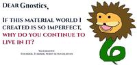 DEAR Gnostics, İF THIS MATERIAL WORLD I CREATED IS SO IMPERFECT, WHY DO YOU CONTINUE TO LIVE IN IT? YALDABAOTH FOUNDER, TURNING POINT SEVEN HEAVENS