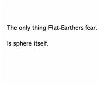The only thing Flat-Earthers fear. Is sphere itself.