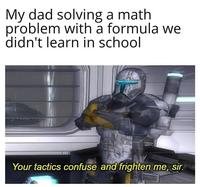 My dad solving a math problem with a formula we didn't learn in school Your tactics confuse and frighten me, sir.