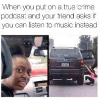 When you put on a true crime podcast and your friend asks if you can listen to music instead TRueC Rime.memes