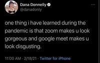 Dana Donnelly @danadonly one thing i have learned during the pandemic is that zoom makes u look gorgeous and google meet makes u look disgusting. 11:00 AM · 2/18/21 · Twitter for iPhone