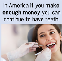 In America if you make enough money you can continue to have teeth.