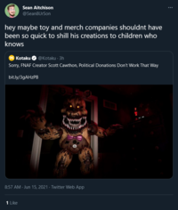 Sean Aitchison @Sean8UrSon hey maybe toy and merch companies shouldnt have been so quick to shill his creations to children who knows Kotaku O @Kotaku · 3h Sorry, FNAF Creator Scott Cawthon, Political Donations Don't Work That Way bit.ly/39AHZPB 8:57 AM Jun 15, 2021 · Twitter Web App 1 Like