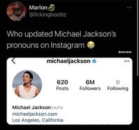 Marlon @lickingboobz Who updated Michael Jackson's pronouns on Instagram @jokeshub michaeljackson e 620 6M Followers Following Posts Michael Jackson he/he michaeljackson.com Los Angeles, California