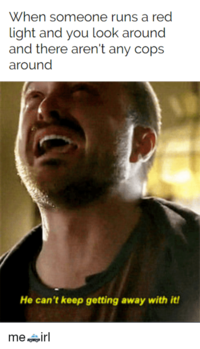 When someone runs a red light and you look around and there aren't any cops around He can't keep getting away with it! me irl